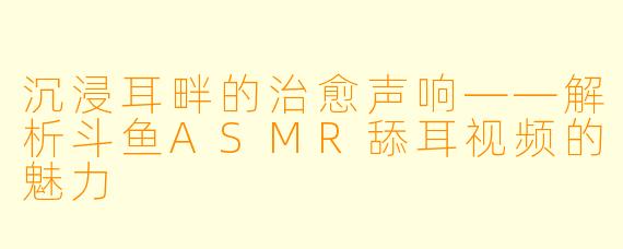 沉浸耳畔的治愈声响——解析斗鱼ASMR舔耳视频的魅力