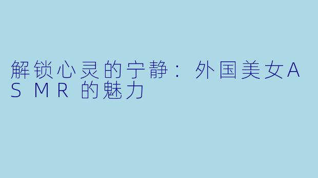 解锁心灵的宁静:外国美女ASMR的魅力