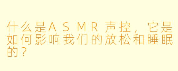 什么是ASMR声控,它是如何影响我们的放松和睡眠的?
