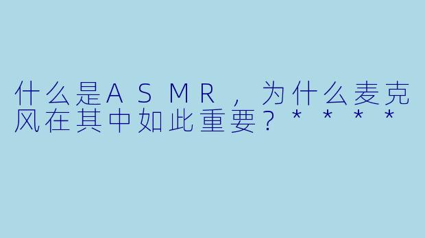 什么是ASMR,为什么麦克风在其中如此重要?****
