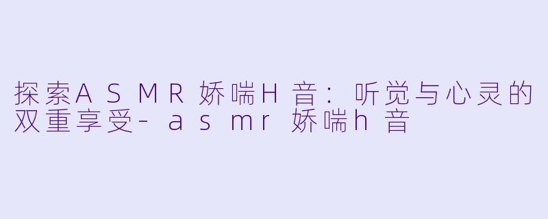 探索ASMR娇喘H音：听觉与心灵的双重享受-asmr娇喘h音