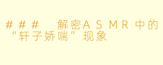 ### 解密ASMR中的“轩子娇喘”现象