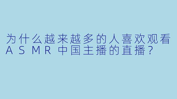 为什么越来越多的人喜欢观看ASMR中国主播的直播?