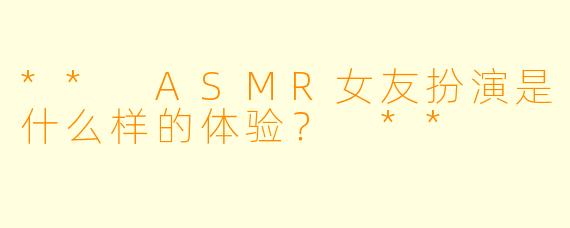 ** ASMR女友扮演是什么样的体验? **