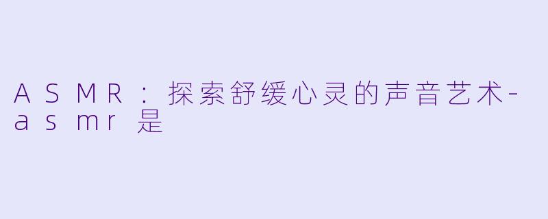 ASMR:探索舒缓心灵的声音艺术
