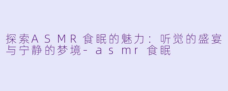 探索ASMR食眠的魅力：听觉的盛宴与宁静的梦境-asmr食眠