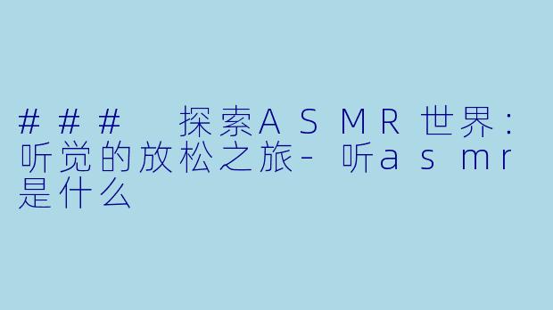 ### 探索ASMR世界：听觉的放松之旅-听asmr是什么