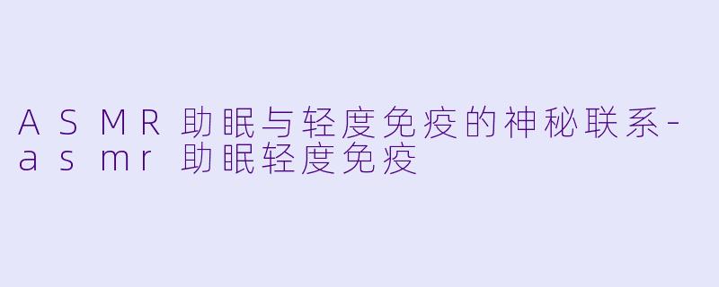 ASMR助眠与轻度免疫的神秘联系