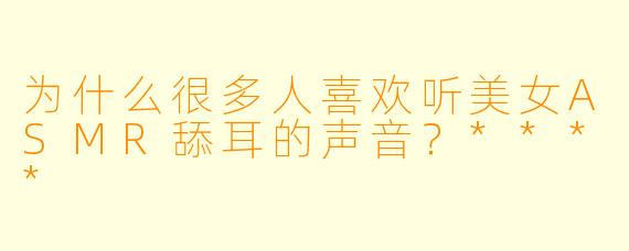 为什么很多人喜欢听美女ASMR舔耳的声音?****