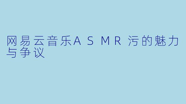 网易云音乐ASMR污的魅力与争议