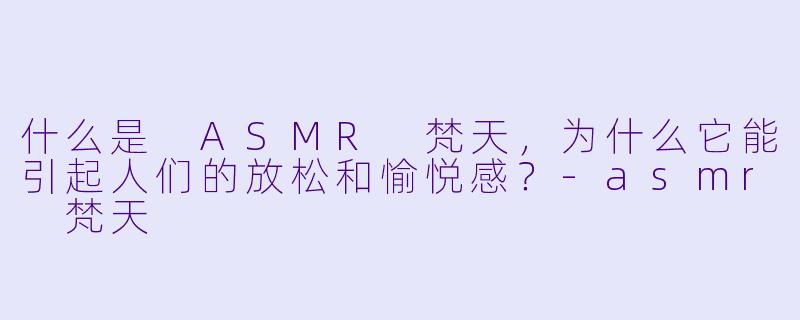什么是 ASMR 梵天,为什么它能引起人们的放松和愉悦感?