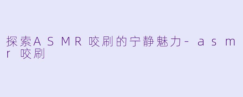 探索ASMR咬刷的宁静魅力-asmr咬刷