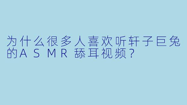 为什么很多人喜欢听轩子巨兔的ASMR舔耳视频？