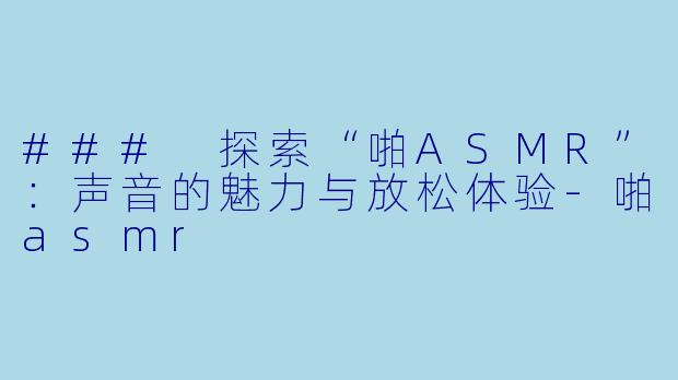 ### 探索“啪ASMR”：声音的魅力与放松体验-啪asmr