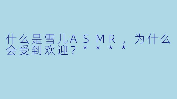 什么是雪儿ASMR,为什么会受到欢迎?****