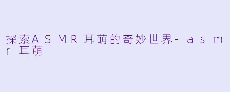 探索ASMR耳萌的奇妙世界-asmr耳萌