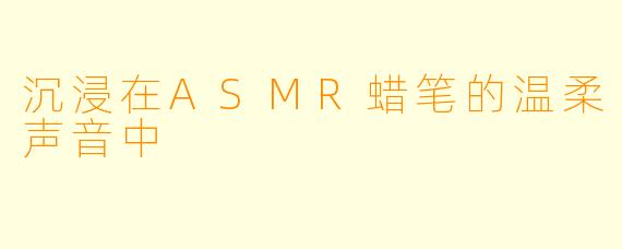沉浸在ASMR蜡笔的温柔声音中
