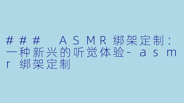 ### ASMR绑架定制：一种新兴的听觉体验-asmr绑架定制