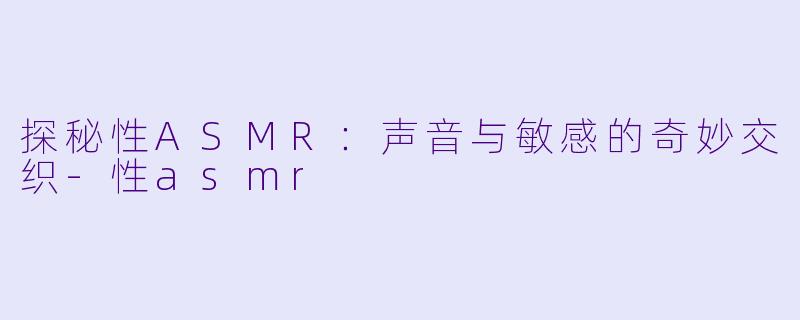 探秘性ASMR：声音与敏感的奇妙交织-性asmr