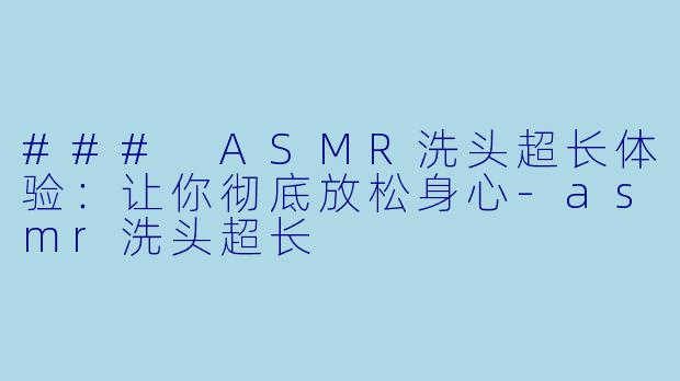 ### ASMR洗头超长体验：让你彻底放松身心-asmr洗头超长