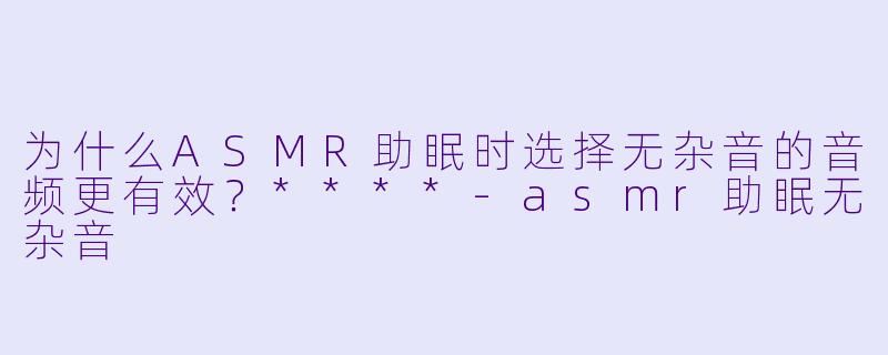 为什么ASMR助眠时选择无杂音的音频更有效?****