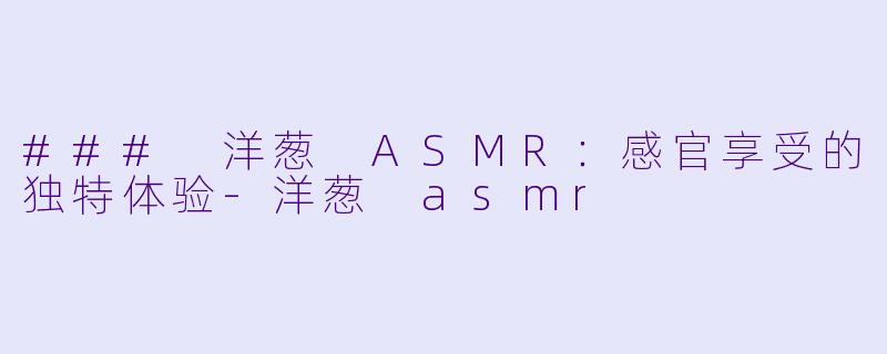 ### 洋葱 ASMR：感官享受的独特体验-洋葱 asmr