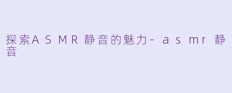 探索ASMR静音的魅力-asmr静音