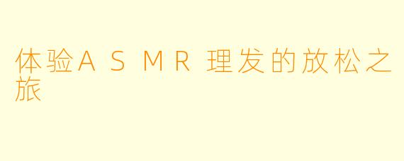 体验ASMR理发的放松之旅