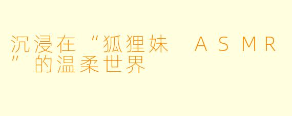 沉浸在“狐狸妹 ASMR”的温柔世界