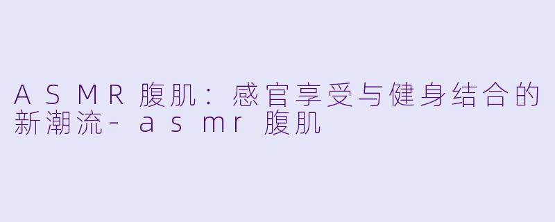 ASMR腹肌：感官享受与健身结合的新潮流-asmr腹肌