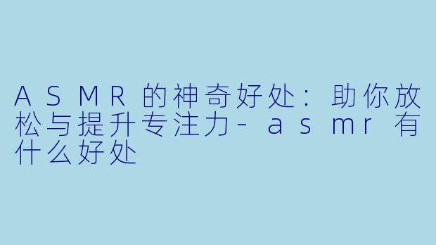 ASMR的神奇好处：助你放松与提升专注力-asmr有什么好处