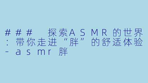 ### 探索ASMR的世界：带你走进“胖”的舒适体验-asmr胖