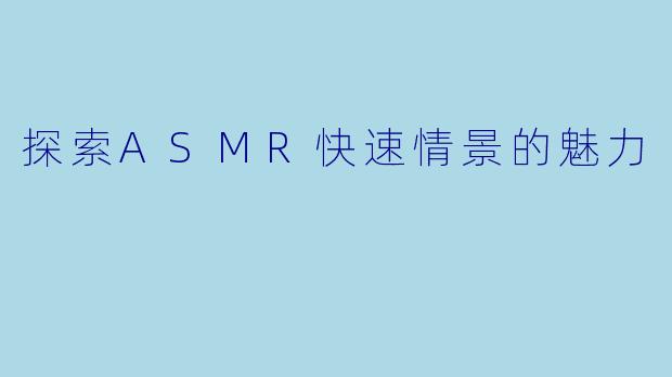 探索ASMR快速情景的魅力