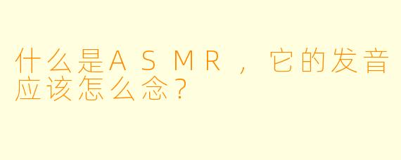 什么是ASMR，它的发音应该怎么念？