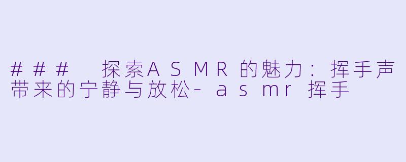 ### 探索ASMR的魅力:挥手声带来的宁静与放松