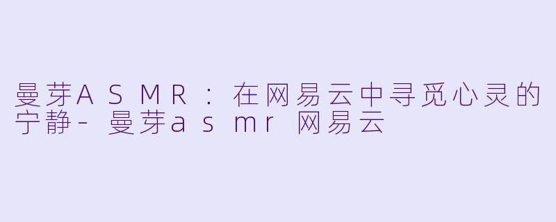 曼芽ASMR:在网易云中寻觅心灵的宁静