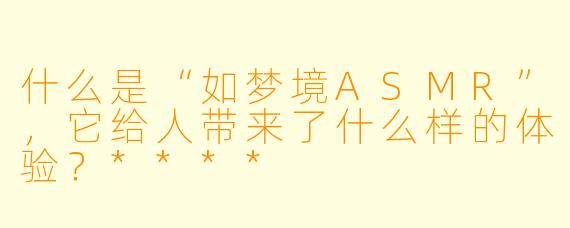 什么是“如梦境ASMR”,它给人带来了什么样的体验?****