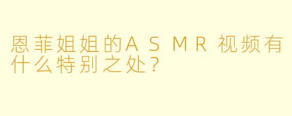 恩菲姐姐的ASMR视频有什么特别之处？