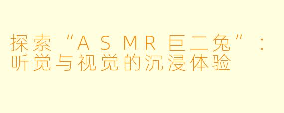 探索“ASMR巨二兔”：听觉与视觉的沉浸体验