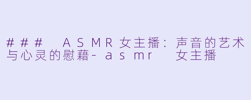 ### ASMR女主播：声音的艺术与心灵的慰藉-asmr 女主播