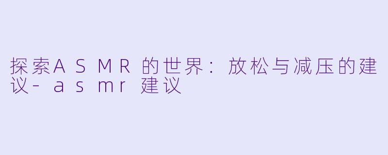 探索ASMR的世界：放松与减压的建议-asmr建议