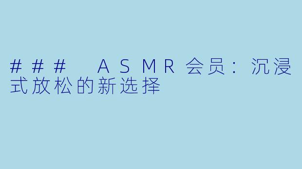 ### ASMR会员:沉浸式放松的新选择