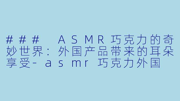 ### ASMR巧克力的奇妙世界：外国产品带来的耳朵享受-asmr巧克力外国