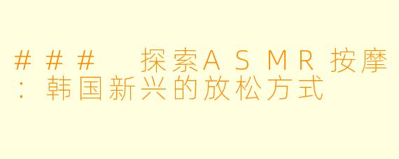 ### 探索ASMR按摩：韩国新兴的放松方式
