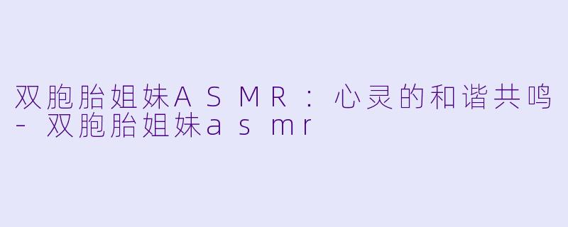 双胞胎姐妹ASMR：心灵的和谐共鸣-双胞胎姐妹asmr