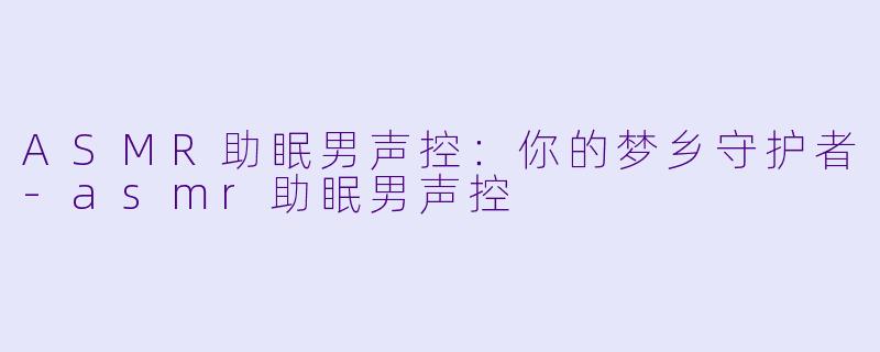 ASMR助眠男声控：你的梦乡守护者-asmr助眠男声控