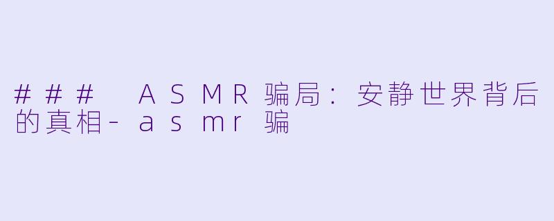 ### ASMR骗局：安静世界背后的真相-asmr骗