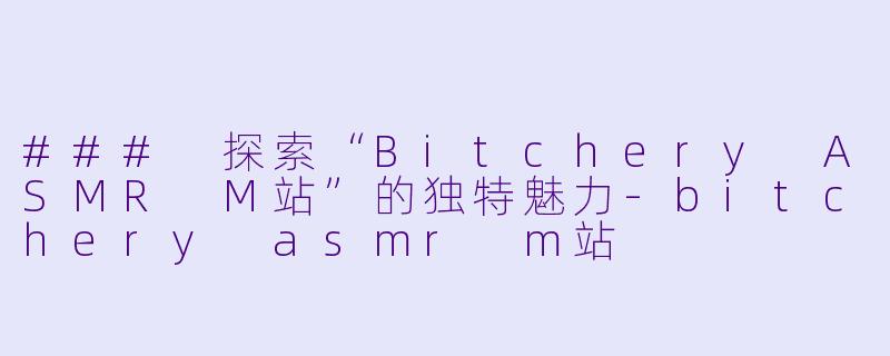 ### 探索“Bitchery ASMR M站”的独特魅力