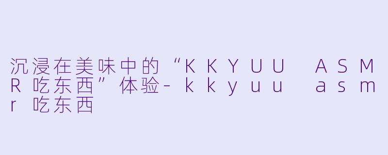 沉浸在美味中的“KKYUU ASMR吃东西”体验