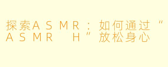 探索ASMR：如何通过“ASMR H”放松身心